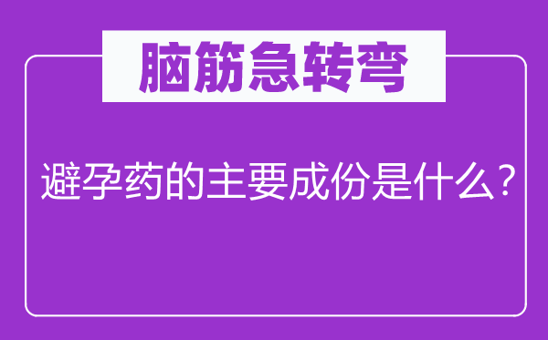 脑筋急转弯：避孕药的主要成份是什么？