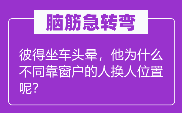 脑筋急转弯：彼得坐车头晕，他为什么不同靠窗户的人换人位置呢？