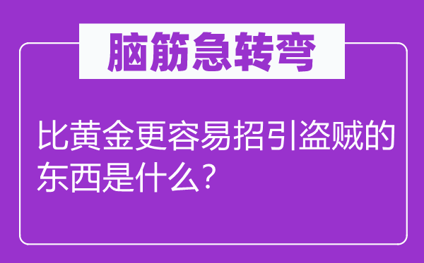 脑筋急转弯：比黄金更容易招引盗贼的东西是什么？