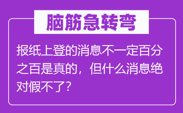 脑筋急转弯：报纸上登的消息不一定百分之百是真的，但什么消息绝对假不了？