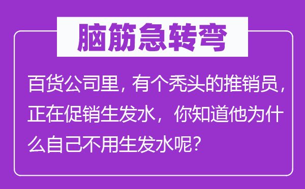 脑筋急转弯：百货公司里，有个秃头的推销员，正在促销生发水，你知道他为什么自己不用生发水呢？