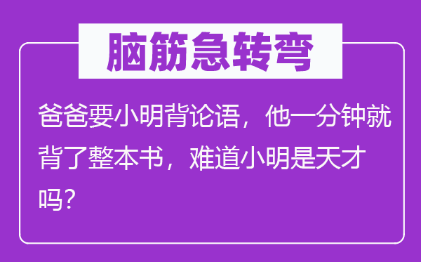 脑筋急转弯：爸爸要小明背论语，他一分钟就背了整本书，难道小明是天才吗？