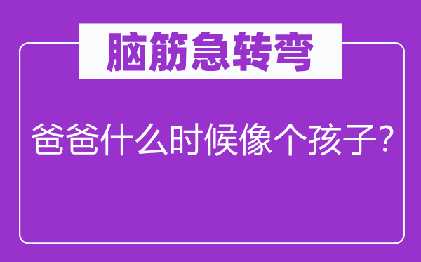 脑筋急转弯：爸爸什么时候像个孩子？