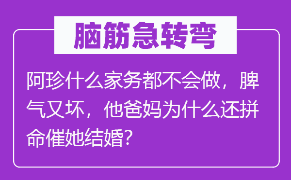 脑筋急转弯：阿珍什么家务都不会做，脾气又坏，他爸妈为什么还拼命催她结婚？