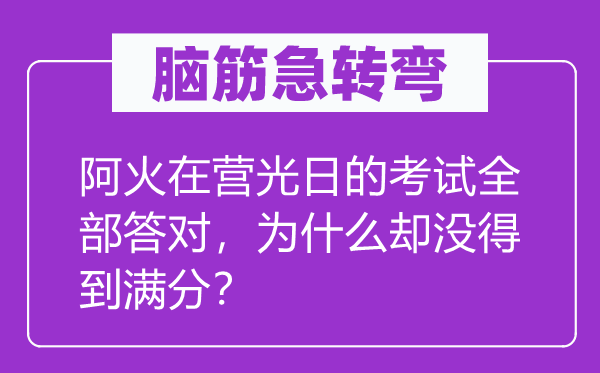 脑筋急转弯：阿火在营光日的考试全部答对，为什么却没得到满分？