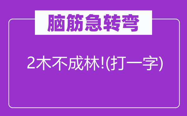 脑筋急转弯：2木不成林!(打一字)