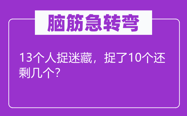 脑筋急转弯：13个人捉迷藏，捉了10个还剩几个？