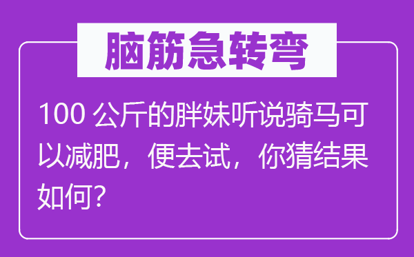 脑筋急转弯：100公斤的胖妹听说骑马可以减肥，便去试，你猜结果如何？