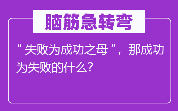 脑筋急转弯：“失败为成功之母”，那成功为失败的什么？