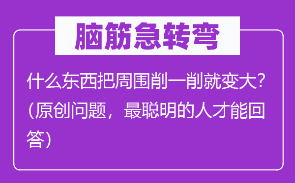 脑筋急转弯：什么东西把周围削一削就变大？（原创问题，最聪明的人才能回答）