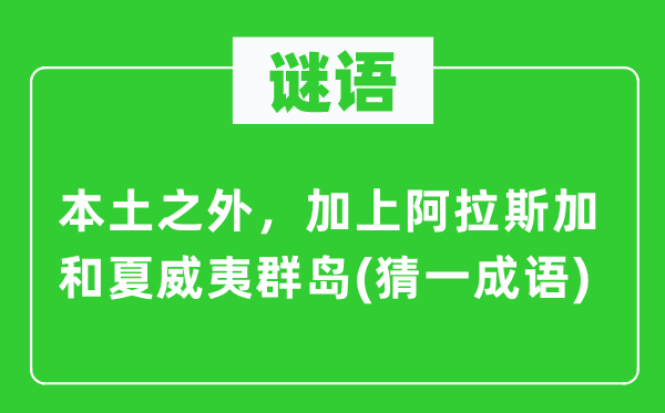 谜语：本土之外，加上阿拉斯加和夏威夷群岛(猜一成语)
