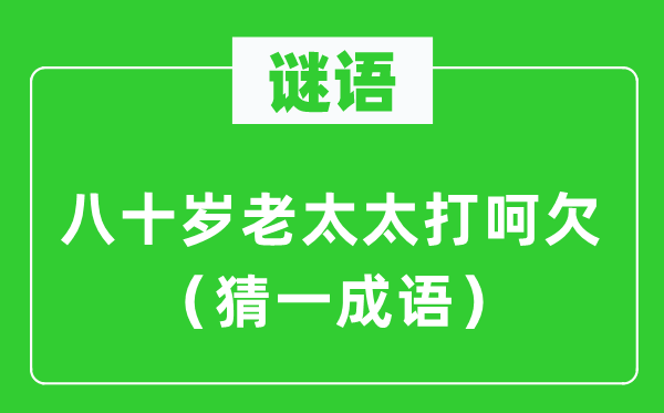 谜语：八十岁老太太打呵欠（猜一成语）