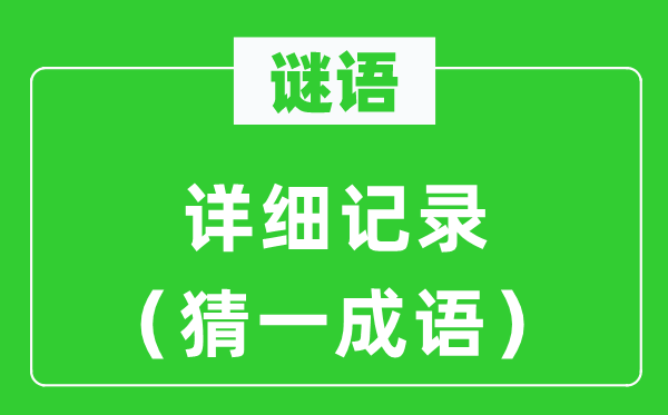 谜语：详细记录（猜一成语）