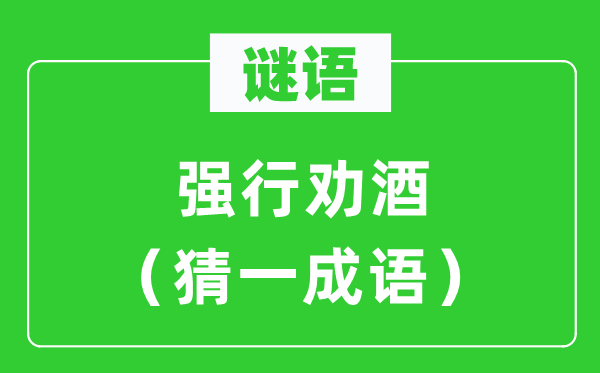 谜语：强行劝酒（猜一成语）