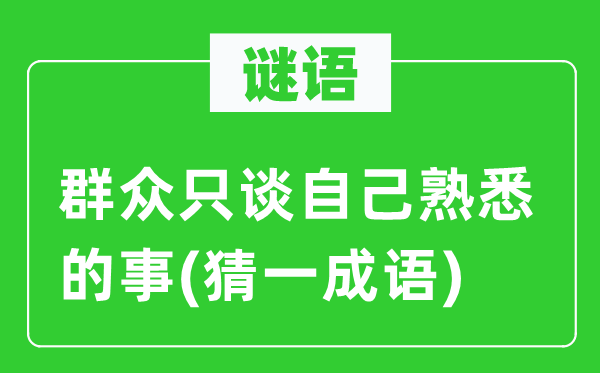 谜语：群众只谈自己熟悉的事(猜一成语)