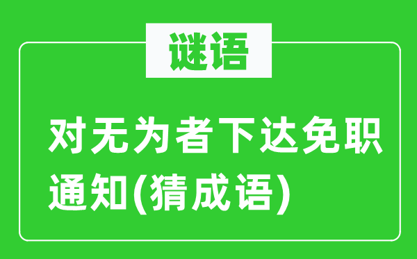 谜语：对无为者下达免职通知(猜成语)