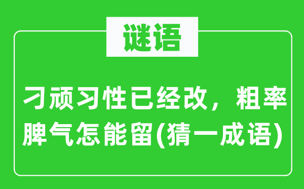 谜语：刁顽习性已经改，粗率脾气怎能留(猜一成语)