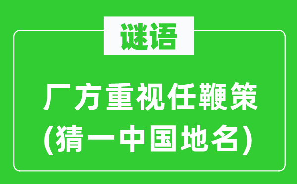 谜语：厂方重视任鞭策(猜一中国地名)