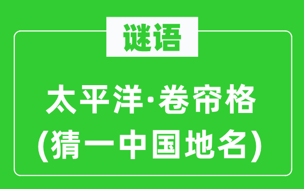谜语：太平洋·卷帘格(猜一中国地名)