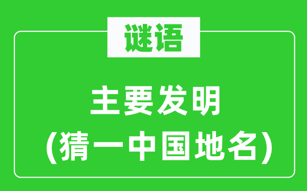 谜语：主要发明(猜一中国地名)