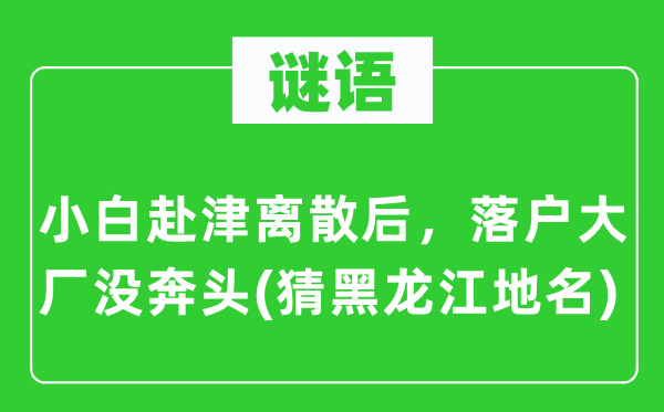 谜语：小白赴津离散后，落户大厂没奔头(猜黑龙江地名)
