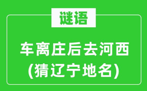 谜语：车离庄后去河西(猜辽宁地名)