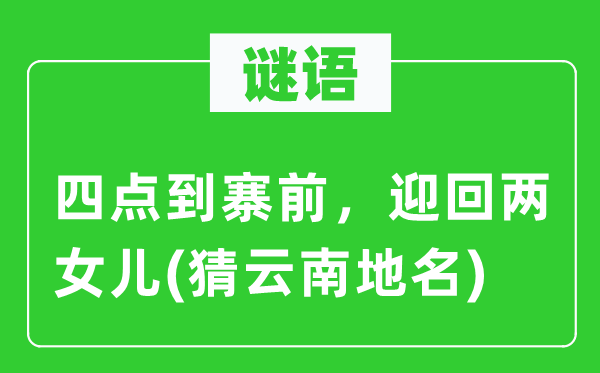 谜语：四点到寨前，迎回两女儿(猜云南地名)