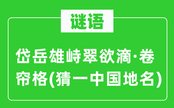 谜语：岱岳雄峙翠欲滴·卷帘格(猜一中国地名)