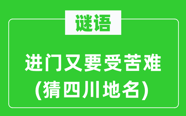 谜语：进门又要受苦难(猜四川地名)