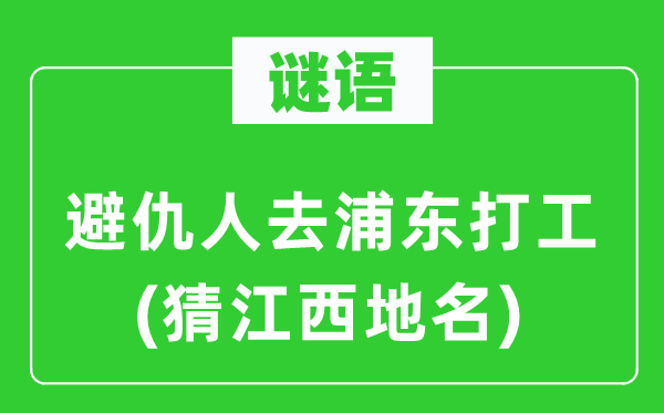 谜语：避仇人去浦东打工(猜江西地名)