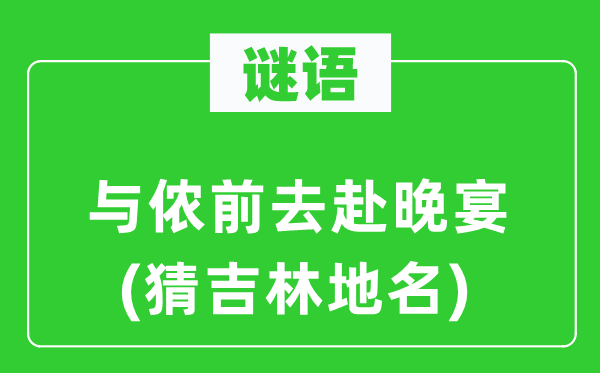 谜语：与侬前去赴晚宴(猜吉林地名)