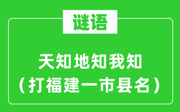 谜语：天知地知我知（打福建一市县名）