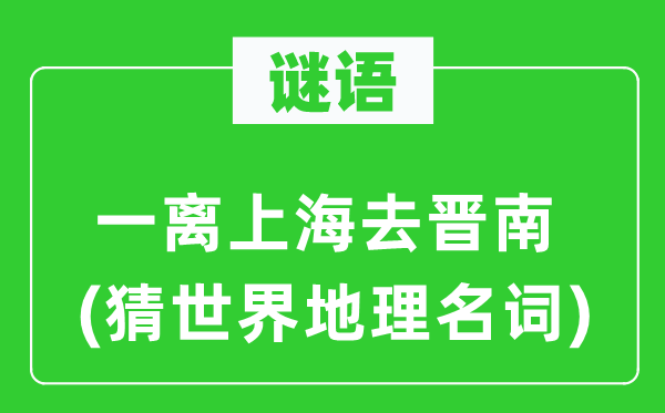 谜语：一离上海去晋南(猜世界地理名词)