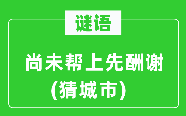 谜语：尚未帮上先酬谢(猜城市)