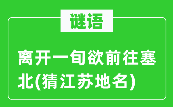 谜语：离开一旬欲前往塞北(猜江苏地名)