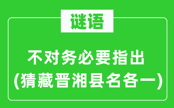 谜语：不对务必要指出(猜藏晋湘县名各一)