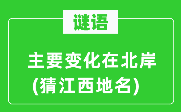谜语：主要变化在北岸(猜江西地名)