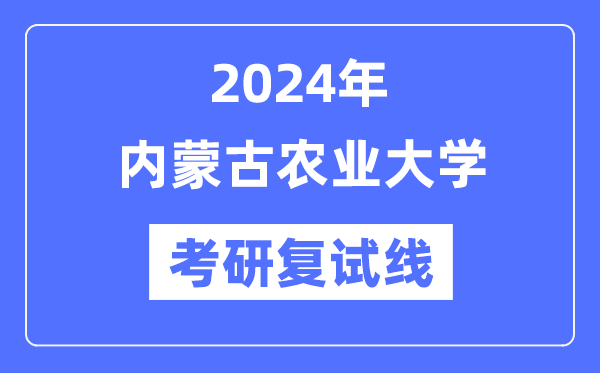 2024年内蒙古农业大学各专业考研复试分数线一览表（含2023年）