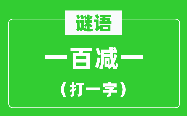 一百减一打一字谜语,100减1打一字谜底是什么？