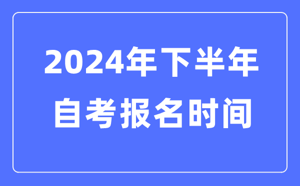 2024年下半年自考报名时间是什么时候,自考报考是几月几号