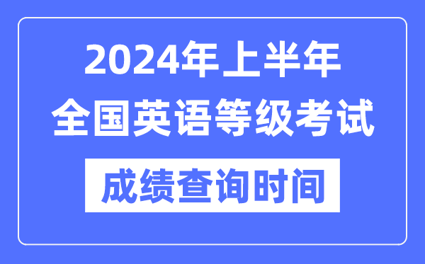 2024年上半年全国英语等级考试成绩查询时间是什么时候？