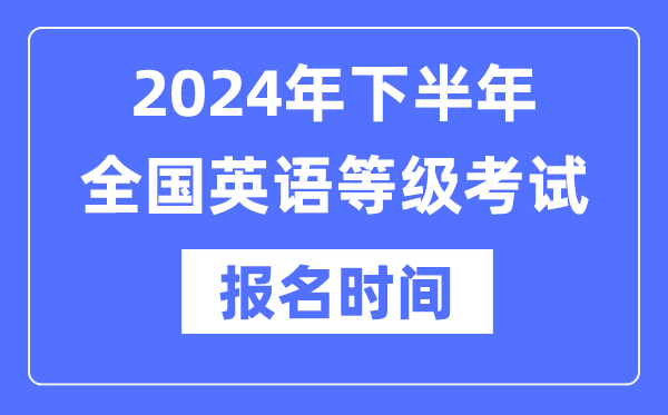 2024年下半年全国英语等级考试报名时间是什么时候？