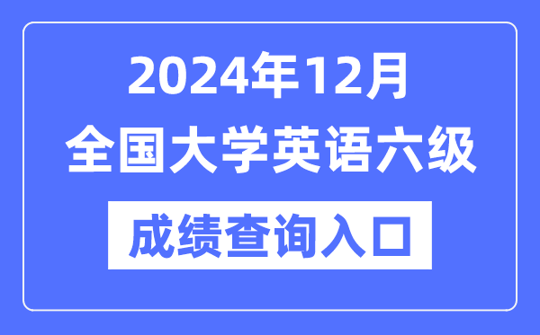 2024年12月英语六级成绩查询官网入口,CET6成绩查询系统