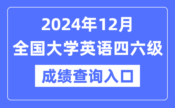 2024年12月英语四六级成绩查询官网入口,CET成绩查询系统网址