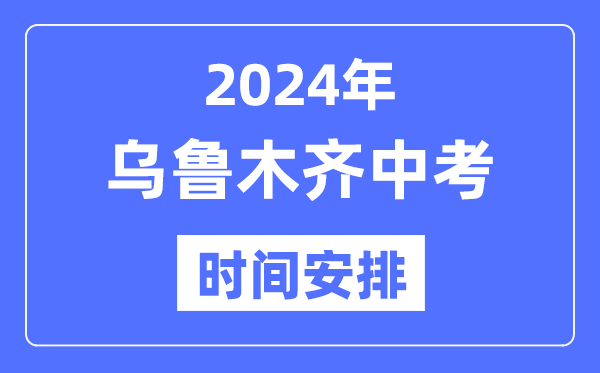 2024年乌鲁木齐中考时间安排,具体各科目时间安排一览表