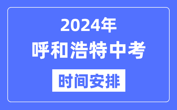 2024年呼和浩特中考时间安排,具体各科目时间安排一览表