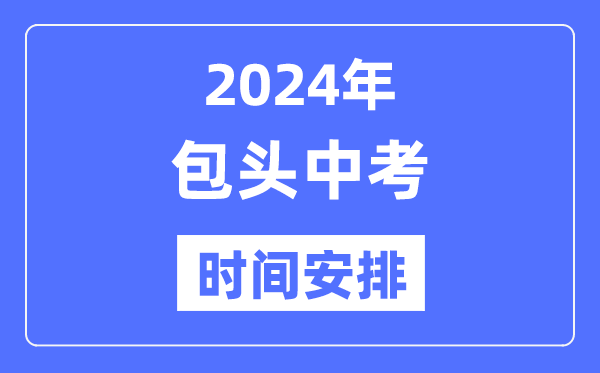 2024年包头中考时间安排,具体各科目时间安排一览表