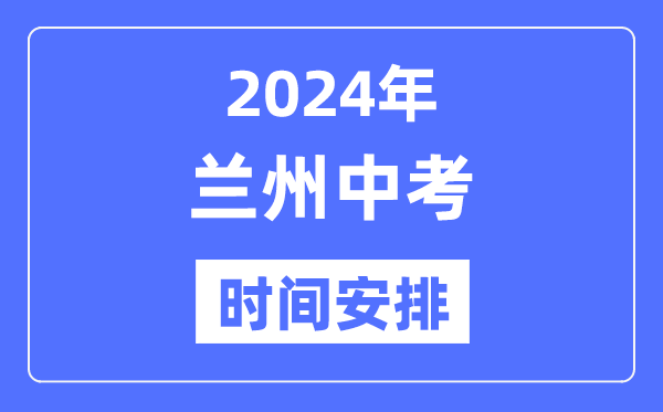 2024年兰州中考时间安排,具体各科目时间安排一览表