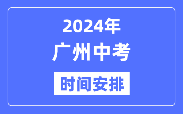 2024年广州中考时间安排,具体各科目时间安排一览表