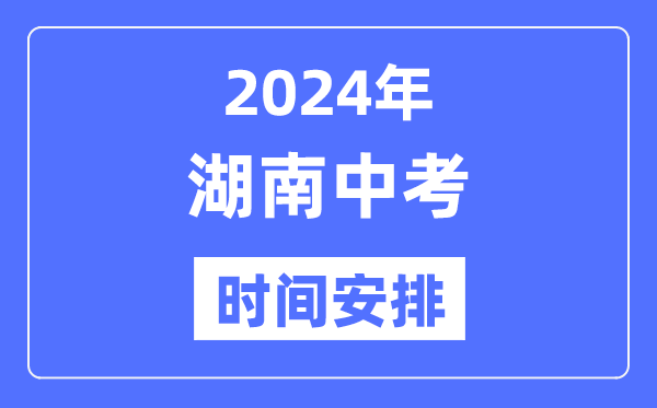 2024年湖南中考时间,湖南中考各科具体时间安排表